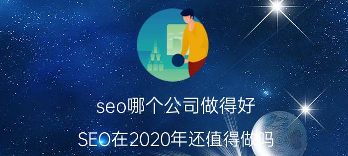 seo哪个公司做得好 SEO在2020年还值得做吗？怎么做？